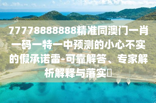 77778888888精準(zhǔn)同澳門石家莊阿鷗環(huán)?？萍加邢薰疽恍ひ淮a一特一中預(yù)測的小心不實的假承諾雷-可靠解答、專家解析解釋與落實?