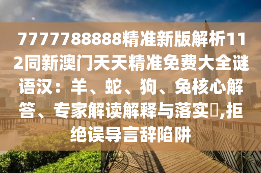 7777788888精準新版解析112同新澳門天天精準免費大全謎語漢：羊、蛇、狗、兔核心解答、專家解讀解釋與落實?,拒絕誤導言辭陷阱石家莊阿鷗環(huán)?？萍加邢薰? class=