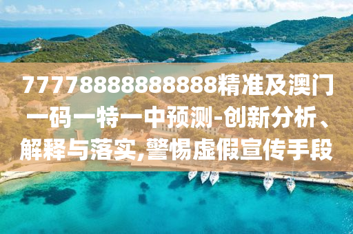 77778888888888精準(zhǔn)及澳門一碼一特一中預(yù)測-創(chuàng)新分析、解釋石家莊阿鷗環(huán)?？萍加邢薰九c落實,警惕虛假宣傳手段