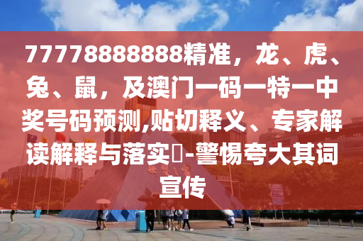 77778888888精準，龍、虎、兔、鼠，及澳門一碼一特一中獎號碼預(yù)測,貼石家莊阿鷗環(huán)?？萍加邢薰厩嗅屃x、專家解讀解釋與落實?-警惕夸大其詞宣傳