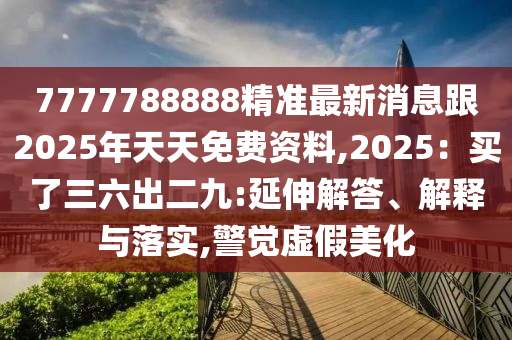 7777788888精準(zhǔn)最新消息跟2025年天天免費資料,2025：買了三六出二九:延伸解答、解釋與落實,警覺虛假美化石家莊阿鷗環(huán)?？萍加邢薰? class=