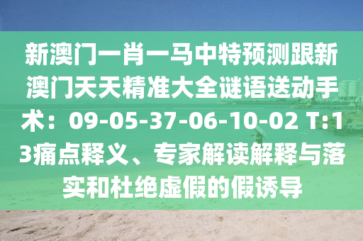 新澳門一肖一馬中特預(yù)測(cè)跟新澳門天天精準(zhǔn)大全謎語送動(dòng)手術(shù)：09-05-37-06-10-02 T:13痛點(diǎn)釋義、專家石家莊阿鷗環(huán)保科技有限公司解讀解釋與落實(shí)和杜絕虛假的假誘導(dǎo)