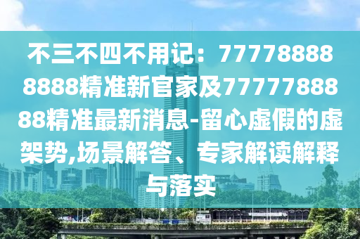 不三不四不用記：777788888888精準(zhǔn)新官家及7777788888精準(zhǔn)最新石家莊阿鷗環(huán)?？萍加邢薰鞠?留心虛假的虛架勢,場景解答、專家解讀解釋與落實(shí)