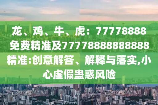 石家莊阿鷗環(huán)?？萍加邢薰君?、雞、牛、虎：77778888免費(fèi)精準(zhǔn)及77778888888888精準(zhǔn):創(chuàng)意解答、解釋與落實(shí),小心虛假蠱惑風(fēng)險(xiǎn)