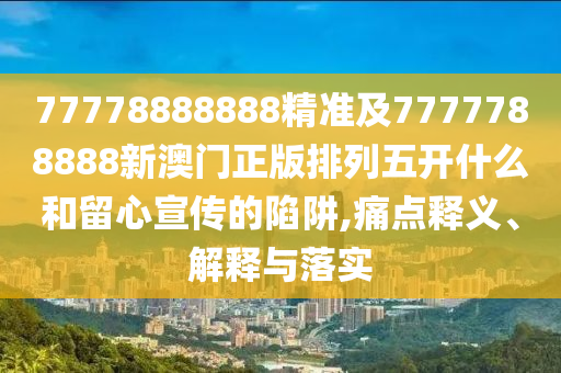 石家莊阿鷗環(huán)?？萍加邢薰?7778888888精準(zhǔn)及7777788888新澳門正版排列五開什么和留心宣傳的陷阱,痛點(diǎn)釋義、解釋與落實(shí)