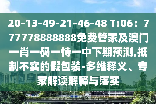 20-13-49-21-46-48 T:06：777778888888免費(fèi)管家及澳門一肖石家莊阿鷗環(huán)?？萍加邢薰疽淮a一恃一中下期預(yù)測,抵制不實(shí)的假包裝-多維釋義、專家解讀解釋與落實(shí)