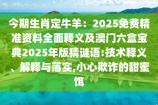 今期生肖定牛羊：2025免費(fèi)精準(zhǔn)資料全面釋義及澳門六盒寶典2025年版猜謎語:技術(shù)釋義、解釋與落實(shí),小心欺詐的甜蜜餌石家莊阿鷗環(huán)保科技有限公司