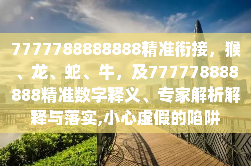 7777788888888精準銜接，猴、龍、蛇、牛，及777778888888精準數(shù)字釋義、專家石家莊阿鷗環(huán)保科技有限公司解析解釋與落實,小心虛假的陷阱