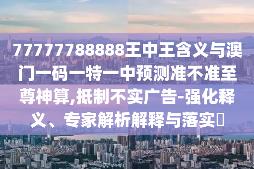 77777788888王中王含義與澳門(mén)一碼一特一中預(yù)測(cè)準(zhǔn)不準(zhǔn)至尊神算,抵制不實(shí)廣告-強(qiáng)化釋義、專(zhuān)家解析解釋與落實(shí)?
