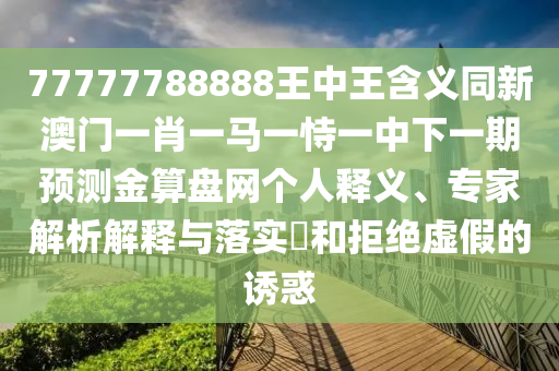 77777788888王中王含義同新澳門一肖一馬一恃一中下一期預(yù)測(cè)金算盤網(wǎng)個(gè)人釋義、專家解析解釋與落實(shí)?和拒絕石家莊阿鷗環(huán)?？萍加邢薰咎摷俚恼T惑