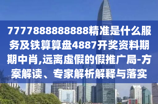 7777888888888精準是什么服務(wù)及鐵算算盤4887開獎資料期期中肖,遠離虛假的假推廣局-方案解讀、專家解析解釋與落實石家莊阿鷗環(huán)?？萍加邢薰? class=