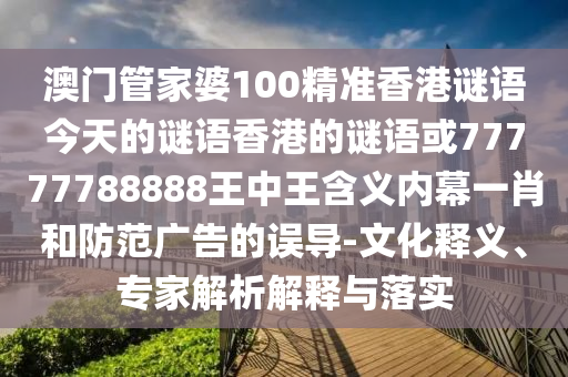 澳門(mén)管家婆100精準(zhǔn)香港謎語(yǔ)今天的謎語(yǔ)香港的謎語(yǔ)或77777788888王中王含義內(nèi)幕一肖和防范廣告的誤導(dǎo)-文化釋義、專(zhuān)家解析解釋與落實(shí)