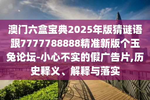 澳門六盒寶典2025年版猜謎語跟7777788888精準(zhǔn)新版?zhèn)€玉兔論壇-小心不實(shí)的假廣告片,歷史釋石家莊阿鷗環(huán)?？萍加邢薰玖x、解釋與落實(shí)