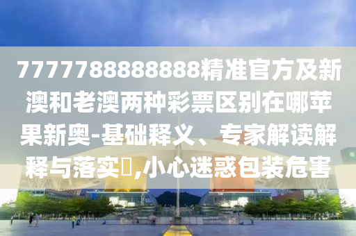 7777788888888精準(zhǔn)官方及新澳和老澳兩種彩票區(qū)別在哪蘋果新奧-基礎(chǔ)釋石家莊阿鷗環(huán)保科技有限公司義、專家解讀解釋與落實(shí)?,小心迷惑包裝危害