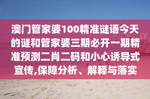 澳門(mén)管家婆100精準(zhǔn)謎語(yǔ)今天的謎和管家婆三期必開(kāi)一期精準(zhǔn)預(yù)測(cè)二肖二碼和小心誘導(dǎo)式宣傳,保障分析、解釋與落實(shí)