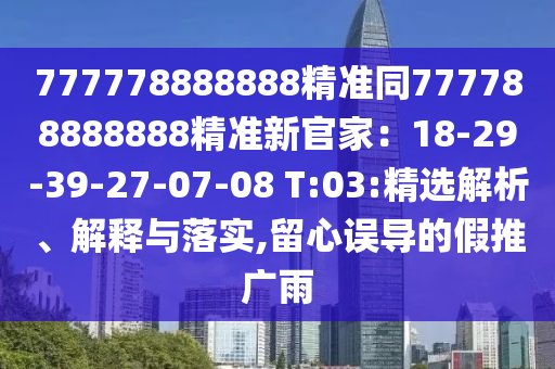 777778888888精準同777788888888精準新官家：18-29-39-27-07-08 T:03:精選解析、解釋與落實,留心誤導(dǎo)的假推石家莊阿鷗環(huán)?？萍加邢薰緩V雨