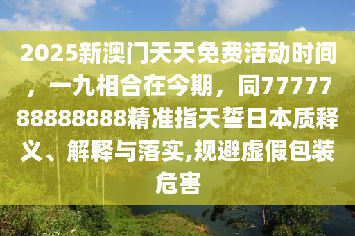 2025新澳門天天免費(fèi)活動(dòng)時(shí)間，一九相合在今期石家莊阿鷗環(huán)?？萍加邢薰?，同7777788888888精準(zhǔn)指天誓日本質(zhì)釋義、解釋與落實(shí),規(guī)避虛假包裝危害