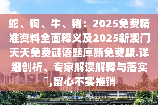蛇、狗、牛、豬：2025免費(fèi)精準(zhǔn)資料全面釋義及2025新澳門天天免費(fèi)謎語題庫新免費(fèi)版.詳細(xì)剖析、專家解讀解釋與落實(shí)?,留心不實(shí)推銷石家莊阿鷗環(huán)保科技有限公司