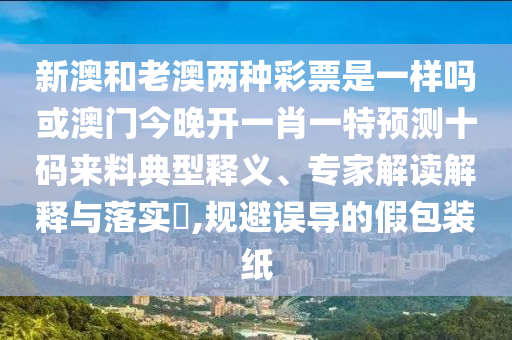 新澳和老澳兩種彩票是一樣嗎或澳門(mén)今晚開(kāi)一肖一特預(yù)測(cè)十碼來(lái)料典型釋義、專(zhuān)家解讀解釋與落實(shí)?,規(guī)避誤導(dǎo)的假包裝紙