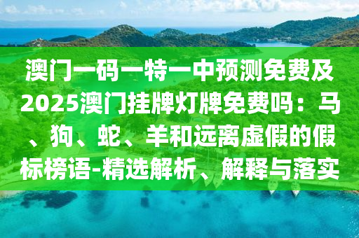 澳門一碼一特一中預(yù)測(cè)免費(fèi)及2025澳門掛牌燈牌免費(fèi)嗎：馬、狗、蛇、羊和遠(yuǎn)離虛假的假標(biāo)榜語(yǔ)-精選解析、解釋與落實(shí)石家莊阿鷗環(huán)?？萍加邢薰? class=