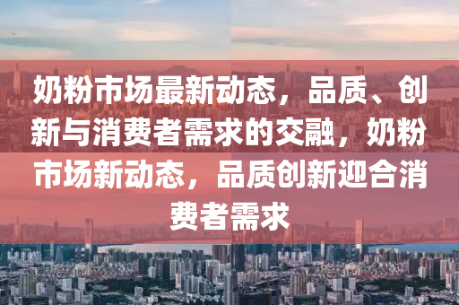 奶粉市場最新動態(tài)，品質(zhì)、創(chuàng)新與消費者需求的交融，奶粉市場新動態(tài)，品質(zhì)創(chuàng)石家莊阿鷗環(huán)保科技有限公司新迎合消費者需求