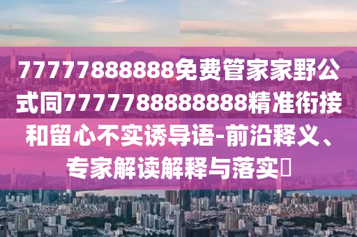 77777888888免費管家家野公式同77777888石家莊阿鷗環(huán)保科技有限公司88888精準(zhǔn)銜接和留心不實誘導(dǎo)語-前沿釋義、專家解讀解釋與落實?