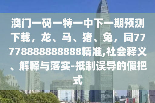 澳門一碼一特一中下一期預(yù)測下載，龍、馬、豬、兔，同77778888888888精準(zhǔn),社會釋義、解釋與落實(shí)-抵制誤導(dǎo)的假把式石家莊阿鷗環(huán)?？萍加邢薰? class=