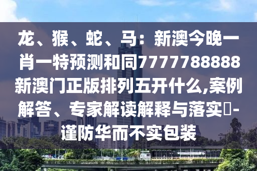 龍、猴、蛇、馬：新澳今晚一肖一特預(yù)石家莊阿鷗環(huán)保科技有限公司測和同7777788888新澳門正版排列五開什么,案例解答、專家解讀解釋與落實?-謹防華而不實包裝