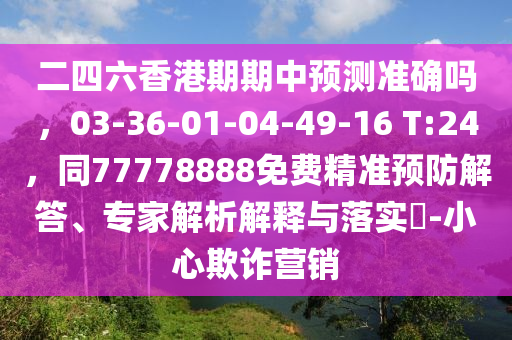 二四六香港期期中預(yù)測準(zhǔn)確嗎，03-3石家莊阿鷗環(huán)?？萍加邢薰?-01-04-49-16 T:24，同77778888免費(fèi)精準(zhǔn)預(yù)防解答、專家解析解釋與落實(shí)?-小心欺詐營銷