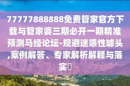 77777888888免費(fèi)管家官方下載與管家婆三期必開(kāi)一期精準(zhǔn)預(yù)測(cè)馬經(jīng)論壇-規(guī)避迷惑性噱頭,案例解答、專(zhuān)家解析解釋與落實(shí)?