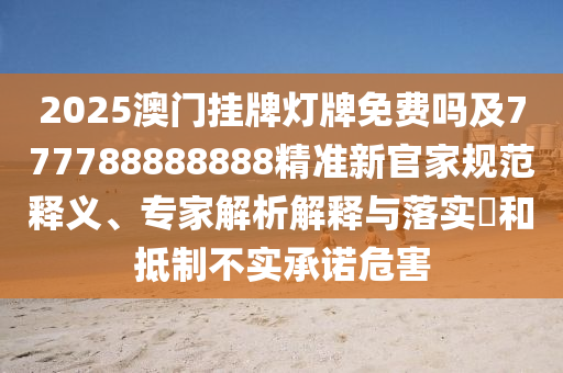 2025澳門掛牌燈牌免費嗎及777788888888精準新官家規(guī)范釋義、專家解析解釋與落實?和抵制不實承諾危害石家莊阿鷗環(huán)?？萍加邢薰? class=