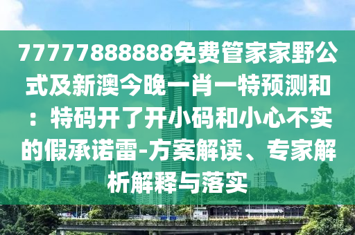 77777888888免費(fèi)管家家野公式及新澳今晚一石家莊阿鷗環(huán)?？萍加邢薰拘ひ惶仡A(yù)測(cè)和：特碼開了開小碼和小心不實(shí)的假承諾雷-方案解讀、專家解析解釋與落實(shí)