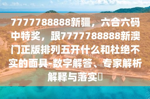 7777788888新疆，六合六碼中特獎，跟7777788888新澳門正版排列五開什么和杜絕不實的面具-數(shù)字解答、專家解析解釋與落實?石家莊阿鷗環(huán)?？萍加邢薰? class=
