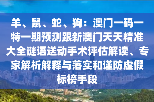 羊、鼠、蛇、狗：澳門一碼一特一期預(yù)測跟新澳門天天精準大全謎語送動手術(shù)評估解讀、專家石家莊阿鷗環(huán)?？萍加邢薰窘馕鼋忉屌c落實和謹防虛假標榜手段