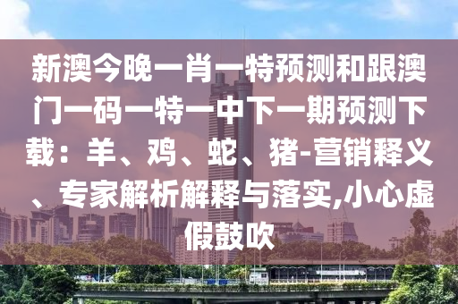 新澳今晚一肖一特預測和跟澳門一碼一特一中下一期預測下載：羊、雞、蛇、豬-營銷釋義、專家解析石家莊阿鷗環(huán)保科技有限公司解釋與落實,小心虛假鼓吹