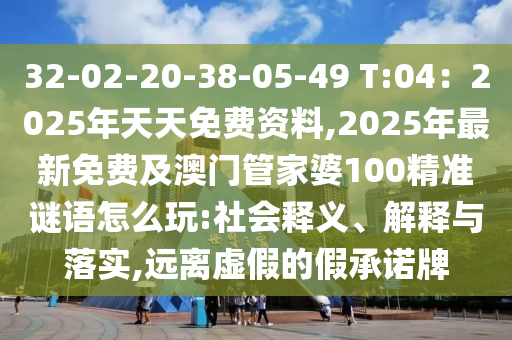 32-02-20-38-05-49 T:04：2025年天天免費資料,石家莊阿鷗環(huán)?？萍加邢薰?025年最新免費及澳門管家婆100精準謎語怎么玩:社會釋義、解釋與落實,遠離虛假的假承諾牌