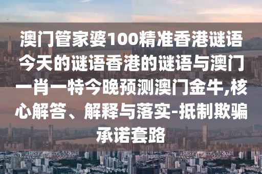 澳門(mén)管家婆100精準(zhǔn)香港謎語(yǔ)今天的謎語(yǔ)香港的謎語(yǔ)與澳門(mén)一肖一特今晚預(yù)測(cè)澳門(mén)金牛,核心解答、解釋與落實(shí)-抵制欺騙承諾套路