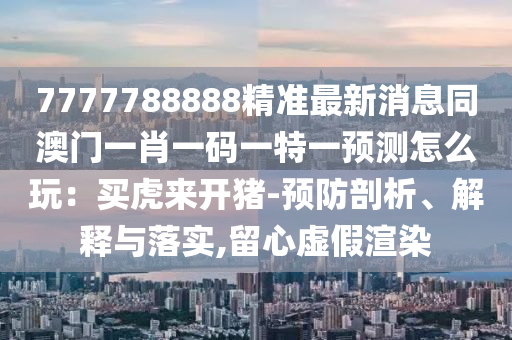 7777788888精準(zhǔn)最新消息同澳門一肖一碼一特一預(yù)測(cè)怎么玩：買虎來(lái)開豬-預(yù)防石家莊阿鷗環(huán)?？萍加邢薰酒饰?、解釋與落實(shí),留心虛假渲染