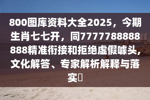 800圖庫(kù)資料大全2025，今期生肖七七開(kāi)，同7777788888888精準(zhǔn)銜接和拒絕虛假噱頭,文化解答、專家解析解釋石家莊阿鷗環(huán)?？萍加邢薰九c落實(shí)?