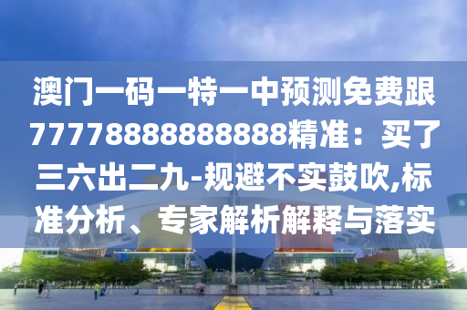 澳門一碼一特一中預(yù)測免費跟77778888888888精準：買了三六出二九-規(guī)避不實鼓吹,標準分析、專家解析解釋與落實石家莊阿鷗環(huán)保科技有限公司