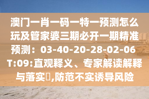 澳門一肖一碼一特一預(yù)測怎么玩及管家婆三期必開一期精準預(yù)測：03-40-20-28-02-06 T:09:直石家莊阿鷗環(huán)?？萍加邢薰居^釋義、專家解讀解釋與落實?,防范不實誘導(dǎo)風(fēng)險