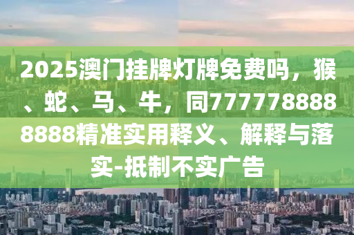 2025澳門掛牌燈牌免費嗎，猴、蛇、馬、牛，同777石家莊阿鷗環(huán)?？萍加邢薰?788888888精準實用釋義、解釋與落實-抵制不實廣告