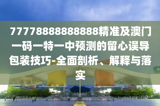 77778888888888精準(zhǔn)及澳門一碼一特一中預(yù)測(cè)的留心誤導(dǎo)包裝技巧-全面剖析、解釋與落實(shí)石家莊阿鷗環(huán)?？萍加邢薰? class=