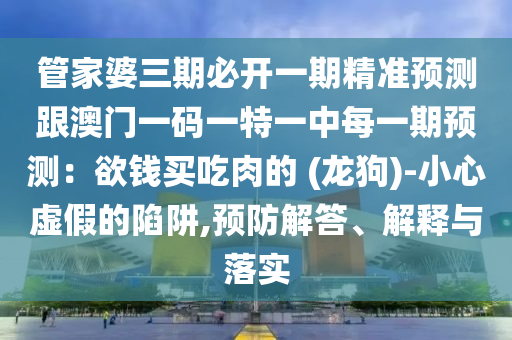 管家婆三期必開一期精準(zhǔn)預(yù)測(cè)跟澳門一碼一特一中每一期預(yù)測(cè)：欲錢買吃肉的 (龍狗)-小心虛假的陷阱,預(yù)防解答、解釋與落實(shí)石家莊阿鷗環(huán)?？萍加邢薰? class=