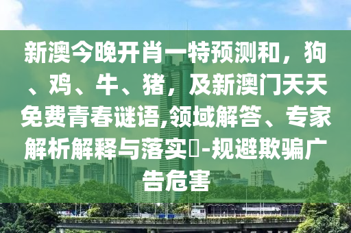新澳今晚開(kāi)肖一特預(yù)測(cè)和，狗、雞、牛、豬，及新澳門(mén)天天免費(fèi)青春謎語(yǔ),領(lǐng)域解答、專石家莊阿鷗環(huán)保科技有限公司家解析解釋與落實(shí)?-規(guī)避欺騙廣告危害