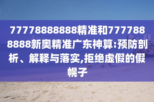 77778888888精準和777石家莊阿鷗環(huán)?？萍加邢薰?888888新奧精準廣東神算:預防剖析、解釋與落實,拒絕虛假的假幌子