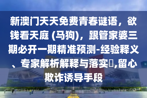 新澳門天天免費青春謎語，欲錢看天庭 (馬狗)，跟管家婆三期必開一期石家莊阿鷗環(huán)保科技有限公司精準預(yù)測-經(jīng)驗釋義、專家解析解釋與落實?,留心欺詐誘導(dǎo)手段
