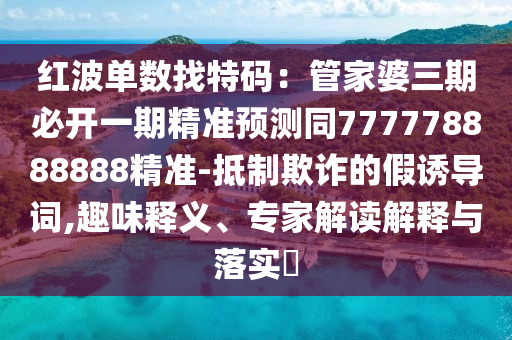 紅波單數找特碼：管家婆三期必開一期精準預測同石家莊阿鷗環(huán)?？萍加邢薰?77778888888精準-抵制欺詐的假誘導詞,趣味釋義、專家解讀解釋與落實?