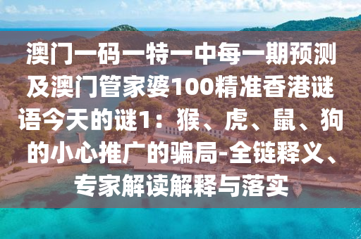 澳門一碼一特一中每一期預測及澳門管家婆100精準香港謎語今天的謎1：石家莊阿鷗環(huán)?？萍加邢薰竞?、虎、鼠、狗的小心推廣的騙局-全鏈釋義、專家解讀解釋與落實