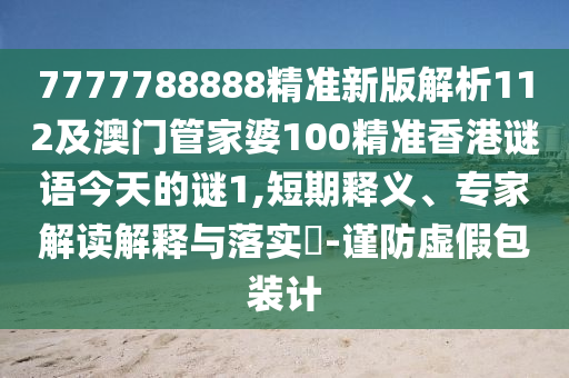 7777788888精準(zhǔn)新版解析112及澳門管家婆100精準(zhǔn)香港謎語今天的謎1,短期釋義、專家解讀解釋與落實(shí)?-謹(jǐn)防虛假包裝計石家莊阿鷗環(huán)?？萍加邢薰? class=